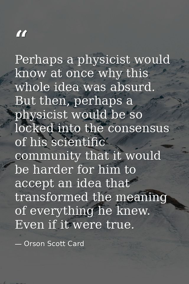 Perhaps a physicist would know at once why this whole idea was absurd. But then, perhaps a physicist would be so locked  — Orson Scott Card