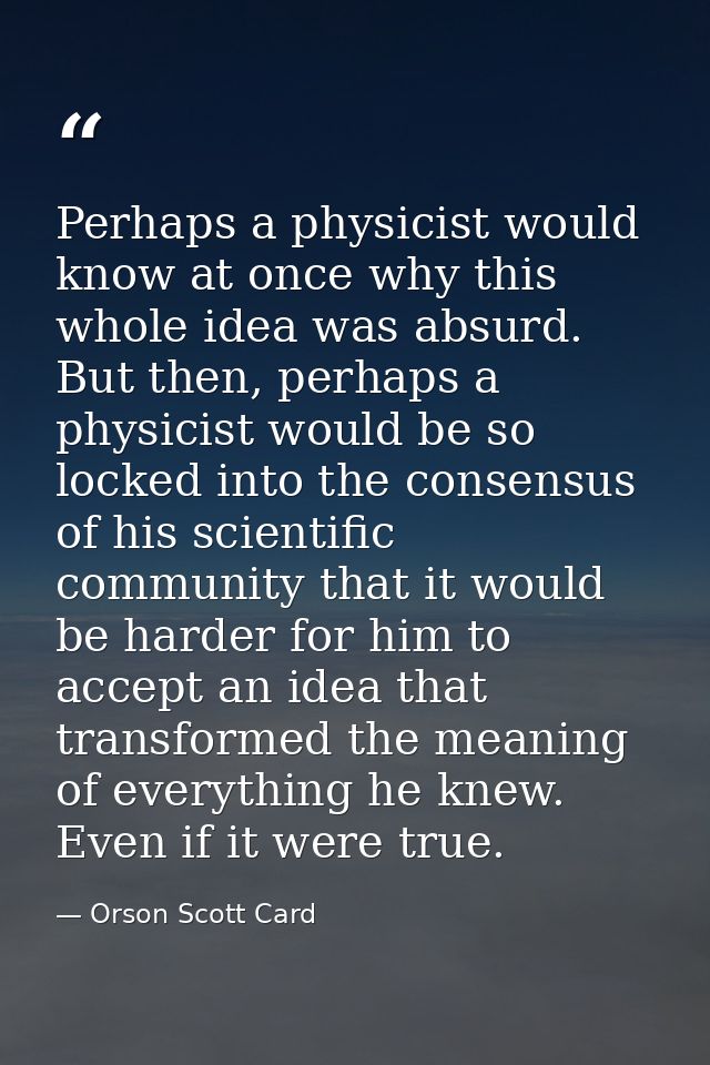 Perhaps a physicist would know at once why this whole idea was absurd. But then, perhaps a physicist would be so locked  — Orson Scott Card