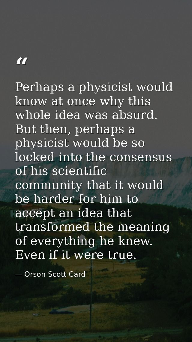 Perhaps a physicist would know at once why this whole idea was absurd. But then, perhaps a physicist would be so locked  — Orson Scott Card