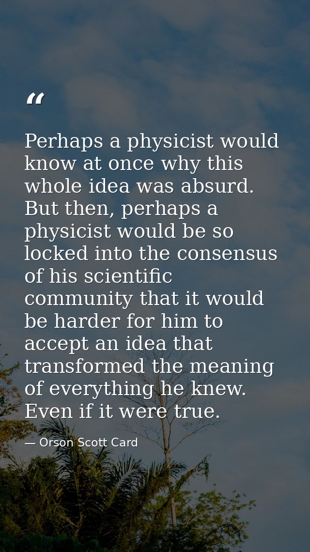 Perhaps a physicist would know at once why this whole idea was absurd. But then, perhaps a physicist would be so locked  — Orson Scott Card