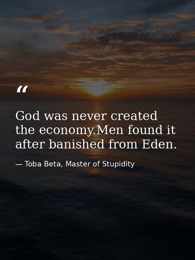 God was never created the economy.Men found it after banished from Eden. — Toba Beta, Master of Stupidity