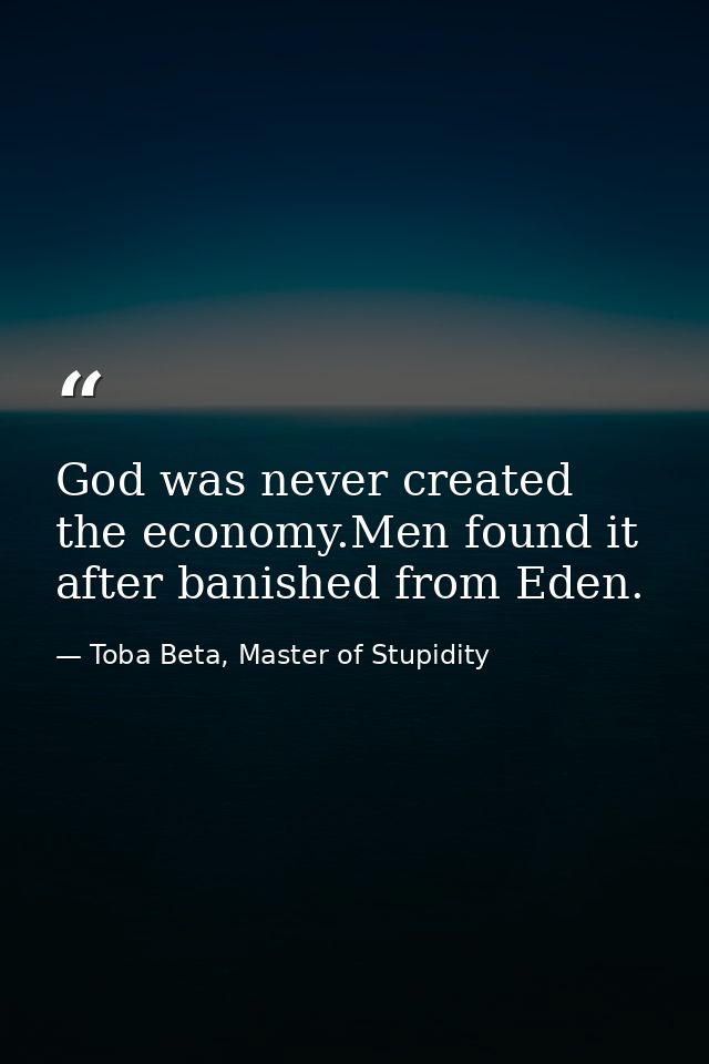 God was never created the economy.Men found it after banished from Eden. — Toba Beta, Master of Stupidity
