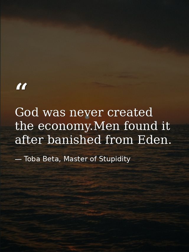God was never created the economy.Men found it after banished from Eden. — Toba Beta, Master of Stupidity