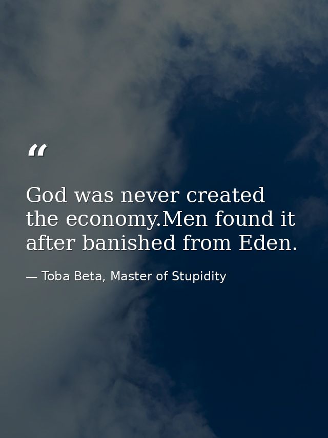 God was never created the economy.Men found it after banished from Eden. — Toba Beta, Master of Stupidity