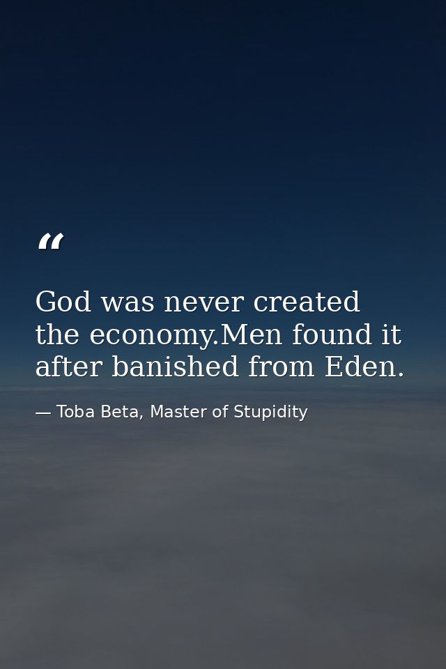 God was never created the economy.Men found it after banished from Eden. — Toba Beta, Master of Stupidity