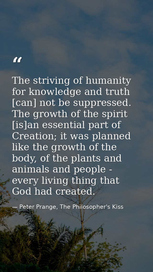 The striving of humanity for knowledge and truth [can] not be suppressed. The growth of the spirit [is]an essential part — Peter Prange, The Philosopher's Kiss