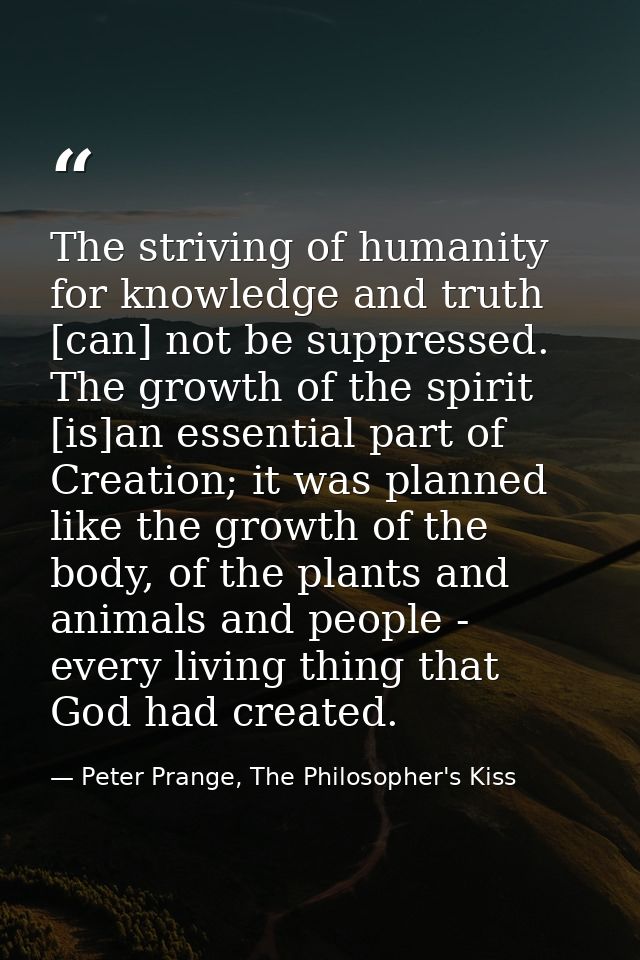 The striving of humanity for knowledge and truth [can] not be suppressed. The growth of the spirit [is]an essential part — Peter Prange, The Philosopher's Kiss