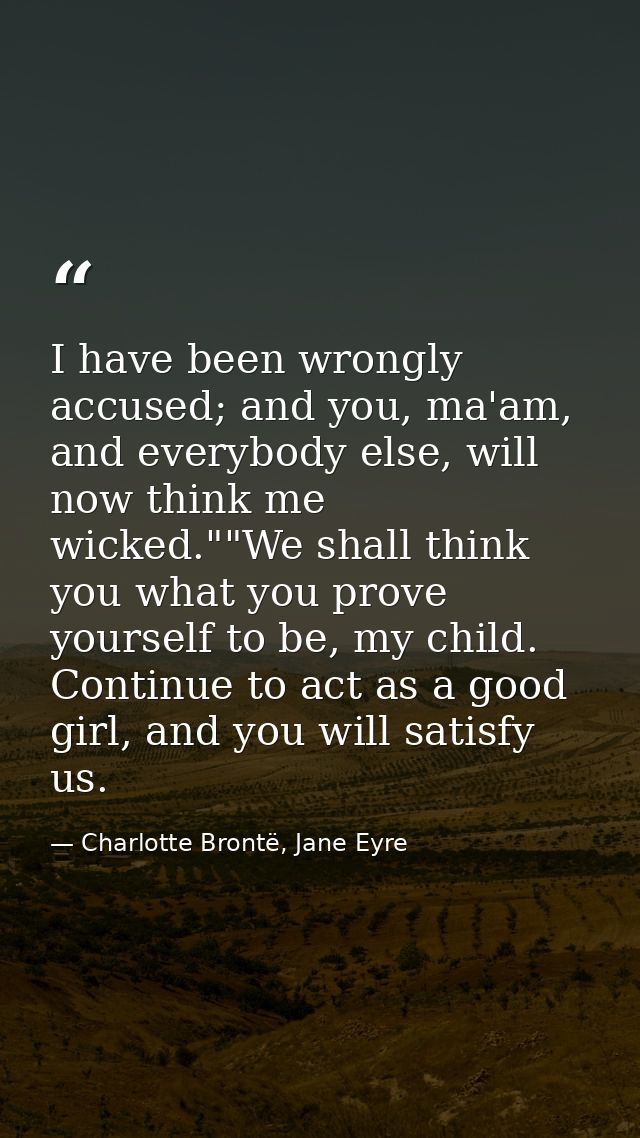 I have been wrongly accused; and you, ma'am, and everybody else, will now think me wicked.""We shall think you what you  — Charlotte Brontë, Jane Eyre