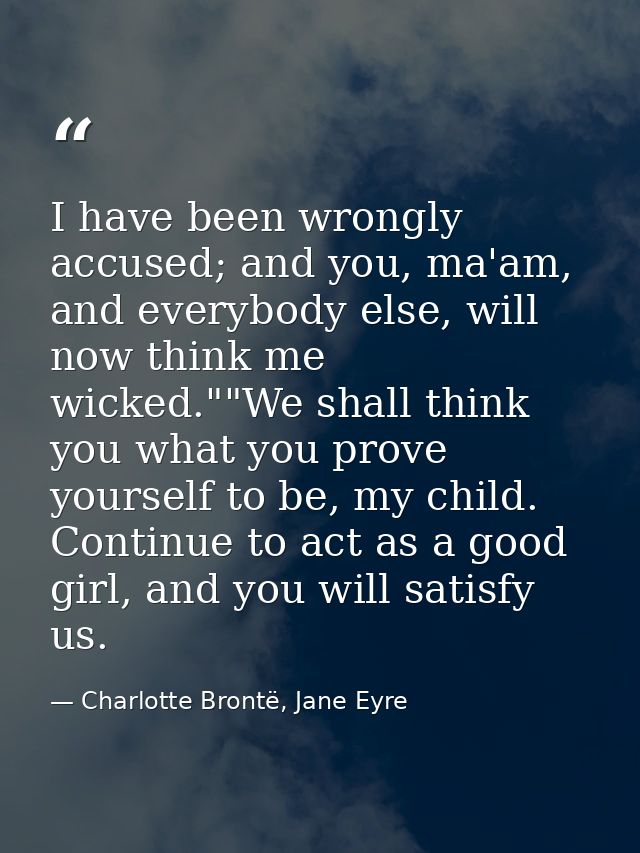 I have been wrongly accused; and you, ma'am, and everybody else, will now think me wicked.""We shall think you what you  — Charlotte Brontë, Jane Eyre