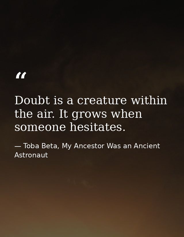 Doubt is a creature within the air. It grows when someone hesitates. — Toba Beta, My Ancestor Was an Ancient Astronaut