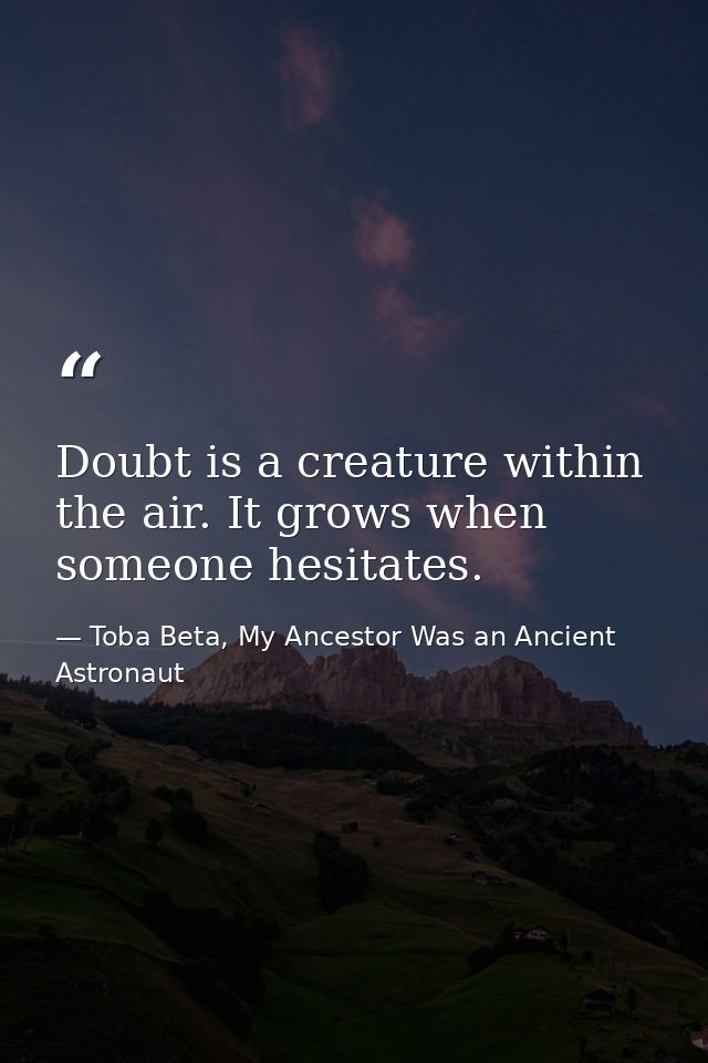 Doubt is a creature within the air. It grows when someone hesitates. — Toba Beta, My Ancestor Was an Ancient Astronaut
