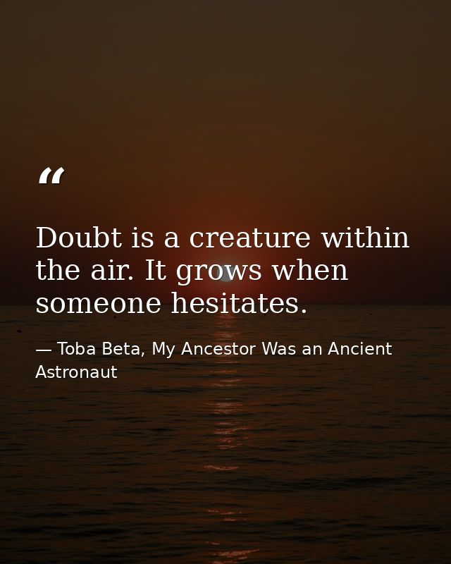 Doubt is a creature within the air. It grows when someone hesitates. — Toba Beta, My Ancestor Was an Ancient Astronaut