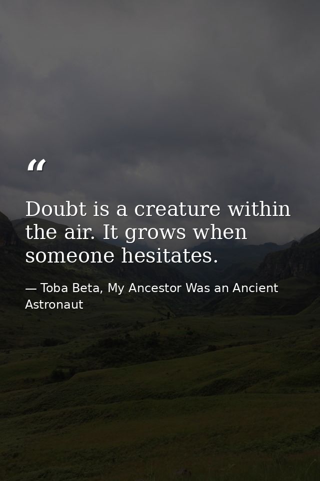 Doubt is a creature within the air. It grows when someone hesitates. — Toba Beta, My Ancestor Was an Ancient Astronaut