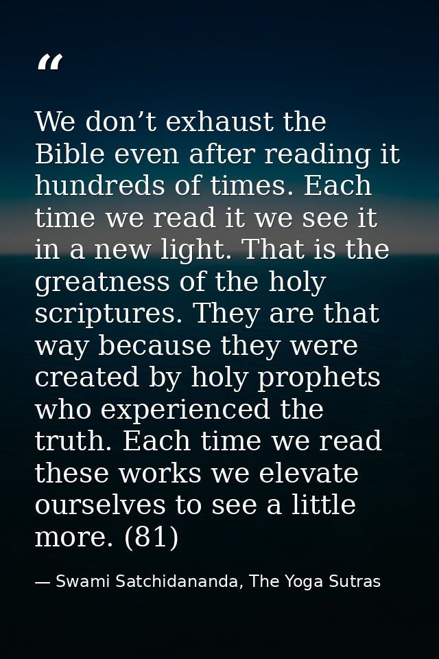 We don’t exhaust the Bible even after reading it hundreds of times. Each time we read it we see it in a new light. That  — Swami Satchidananda, The Yoga Sutras