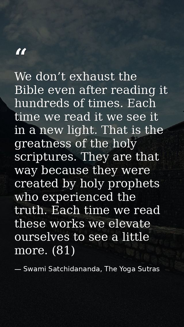 We don’t exhaust the Bible even after reading it hundreds of times. Each time we read it we see it in a new light. That  — Swami Satchidananda, The Yoga Sutras