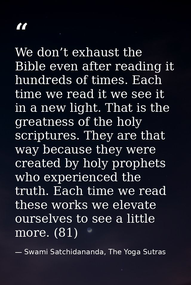 We don’t exhaust the Bible even after reading it hundreds of times. Each time we read it we see it in a new light. That  — Swami Satchidananda, The Yoga Sutras