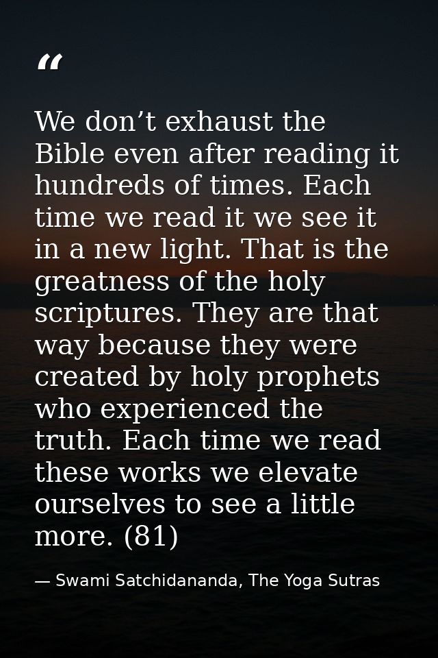We don’t exhaust the Bible even after reading it hundreds of times. Each time we read it we see it in a new light. That  — Swami Satchidananda, The Yoga Sutras