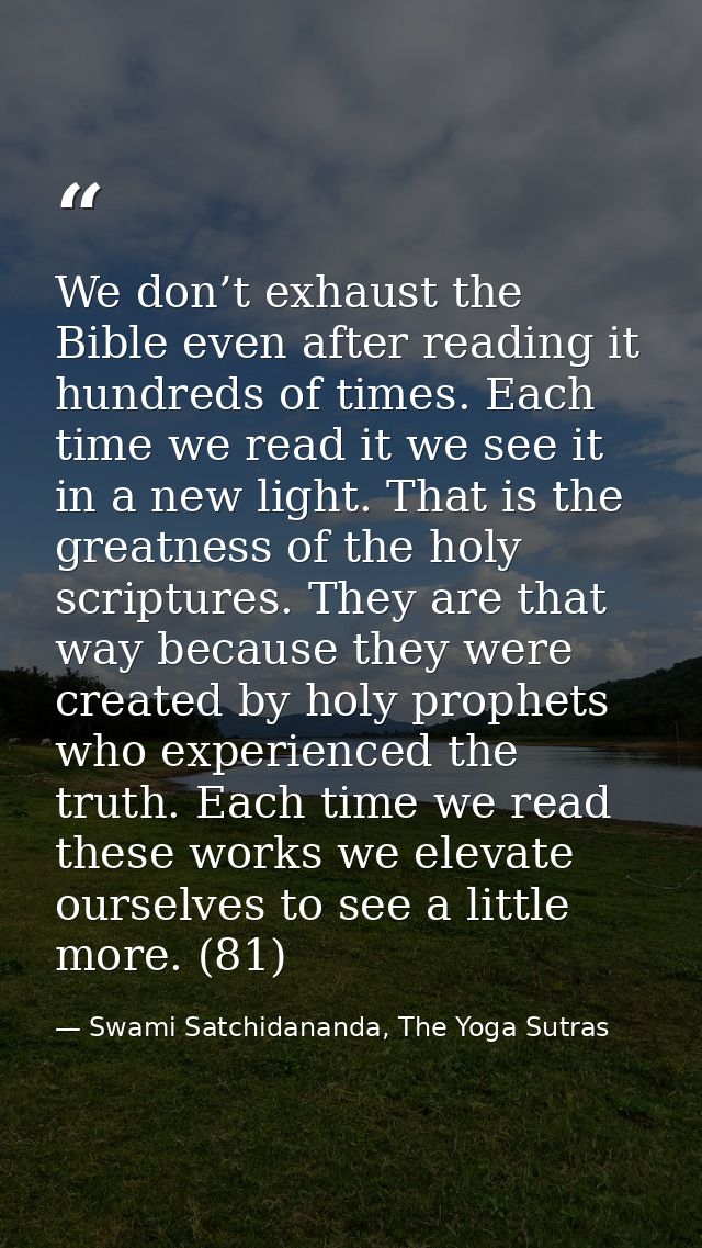 We don’t exhaust the Bible even after reading it hundreds of times. Each time we read it we see it in a new light. That  — Swami Satchidananda, The Yoga Sutras