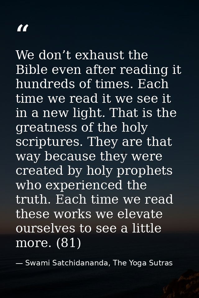 We don’t exhaust the Bible even after reading it hundreds of times. Each time we read it we see it in a new light. That  — Swami Satchidananda, The Yoga Sutras