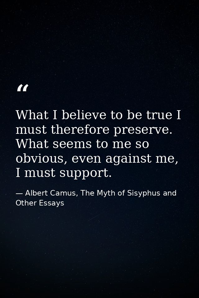 What I believe to be true I must therefore preserve. What seems to me so obvious, even against me, I must support. — Albert Camus, The Myth of Sisyphus and Other Essays