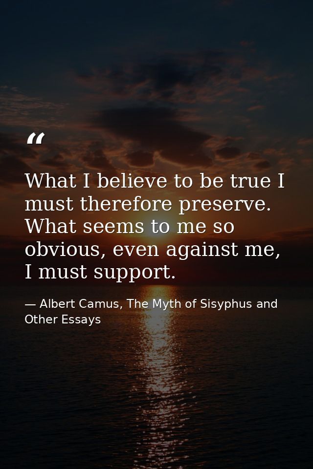 What I believe to be true I must therefore preserve. What seems to me so obvious, even against me, I must support. — Albert Camus, The Myth of Sisyphus and Other Essays