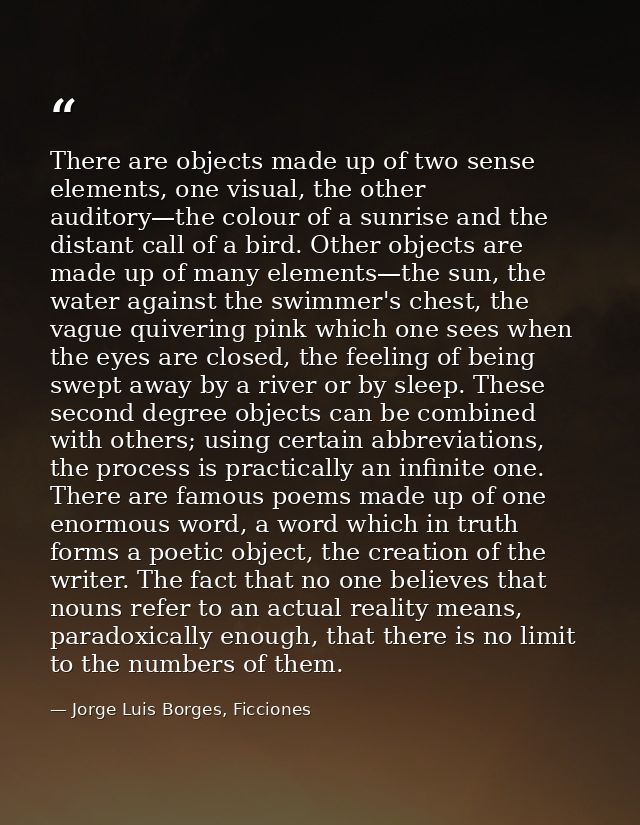 There are objects made up of two sense elements, one visual, the other auditory—the colour of a sunrise and the distant  — Jorge Luis Borges, Ficciones