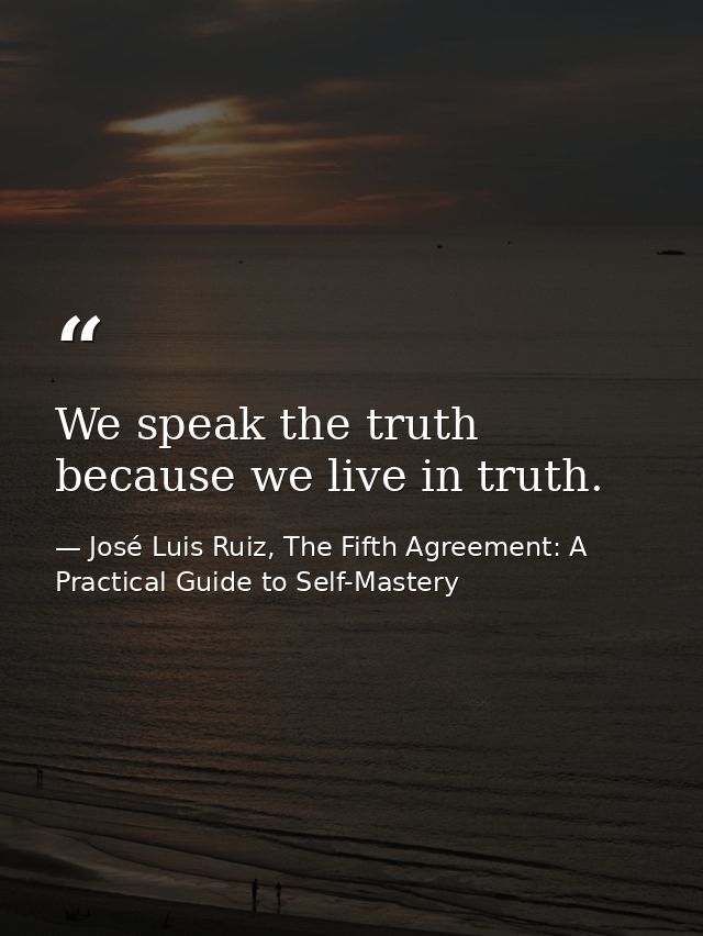 We speak the truth because we live in truth. — José Luis Ruiz, The Fifth Agreement: A Practical Guide to Self-Mastery