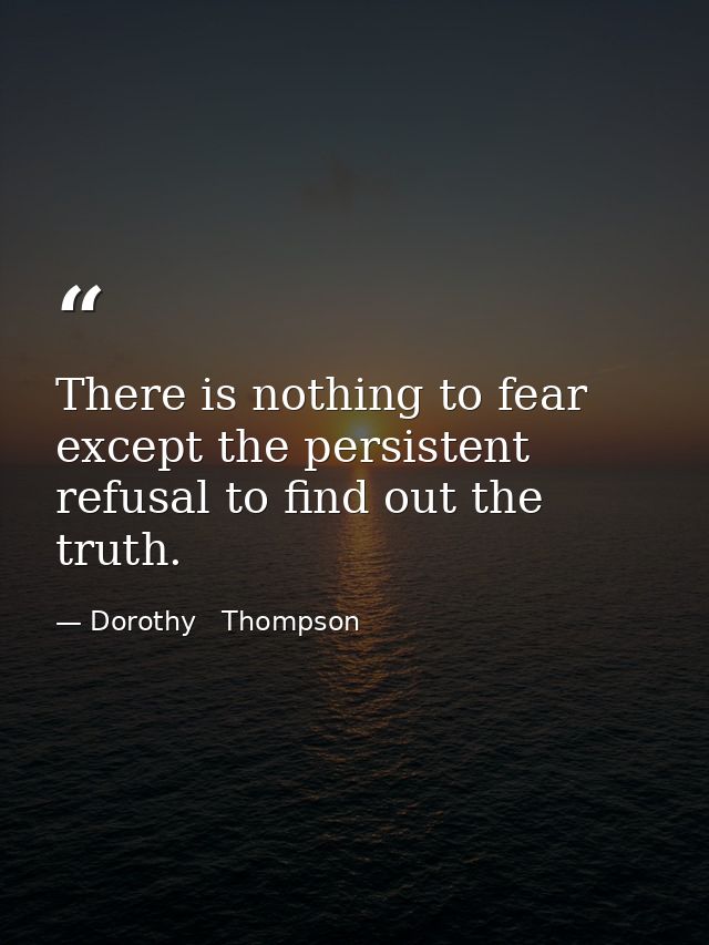 There is nothing to fear except the persistent refusal to find out the truth. — Dorothy   Thompson