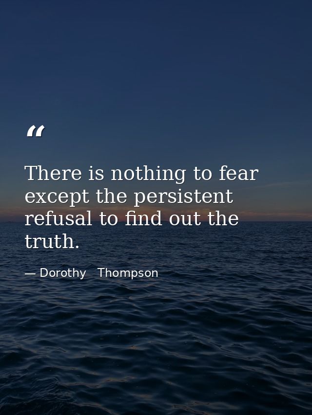 There is nothing to fear except the persistent refusal to find out the truth. — Dorothy   Thompson