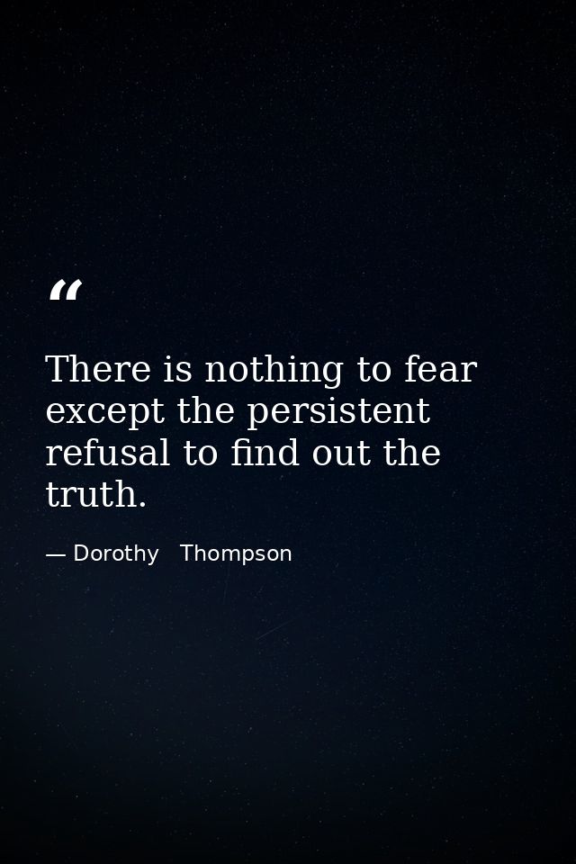There is nothing to fear except the persistent refusal to find out the truth. — Dorothy   Thompson