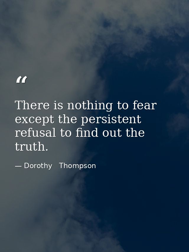 There is nothing to fear except the persistent refusal to find out the truth. — Dorothy   Thompson