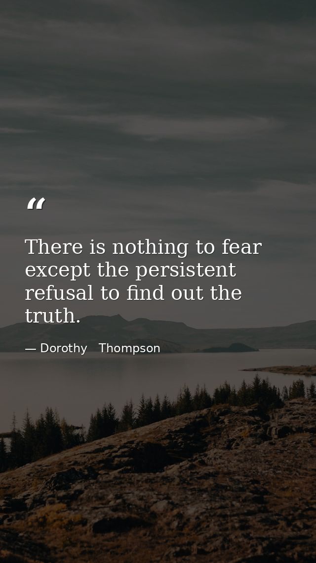 There is nothing to fear except the persistent refusal to find out the truth. — Dorothy   Thompson