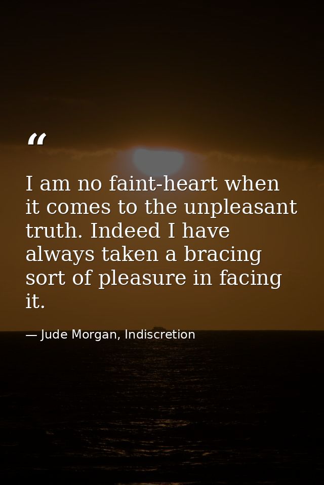 I am no faint-heart when it comes to the unpleasant truth. Indeed I have always taken a bracing sort of pleasure in faci — Jude Morgan, Indiscretion