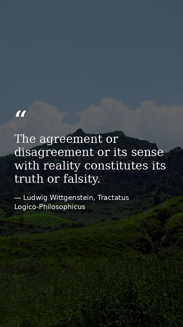 The agreement or disagreement or its sense with reality constitutes its truth or falsity. — Ludwig Wittgenstein, Tractatus Logico-Philosophicus