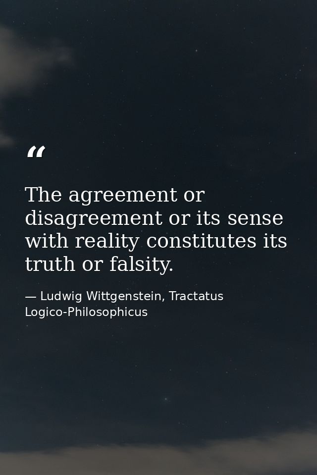 The agreement or disagreement or its sense with reality constitutes its truth or falsity. — Ludwig Wittgenstein, Tractatus Logico-Philosophicus
