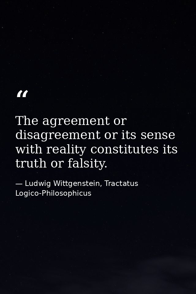 The agreement or disagreement or its sense with reality constitutes its truth or falsity. — Ludwig Wittgenstein, Tractatus Logico-Philosophicus