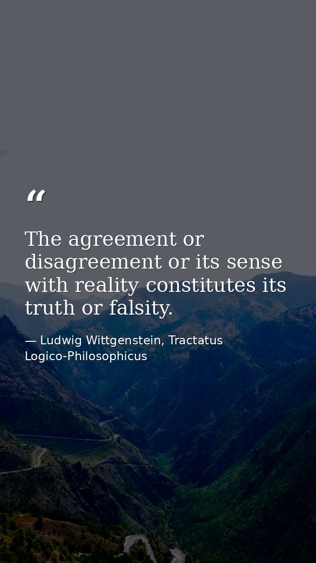 The agreement or disagreement or its sense with reality constitutes its truth or falsity. — Ludwig Wittgenstein, Tractatus Logico-Philosophicus