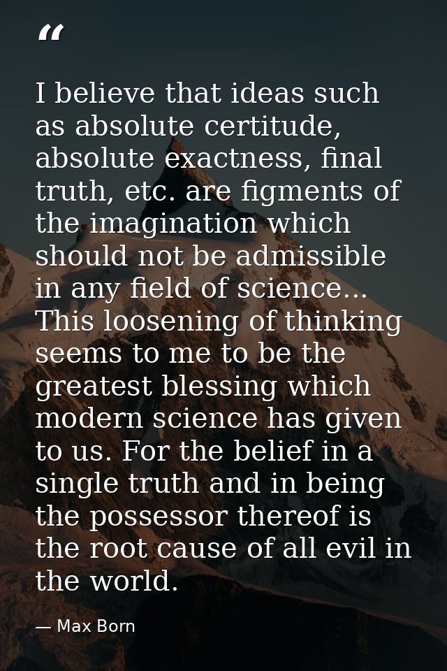 I believe that ideas such as absolute certitude, absolute exactness, final truth, etc. are figments of the imagination w — Max Born