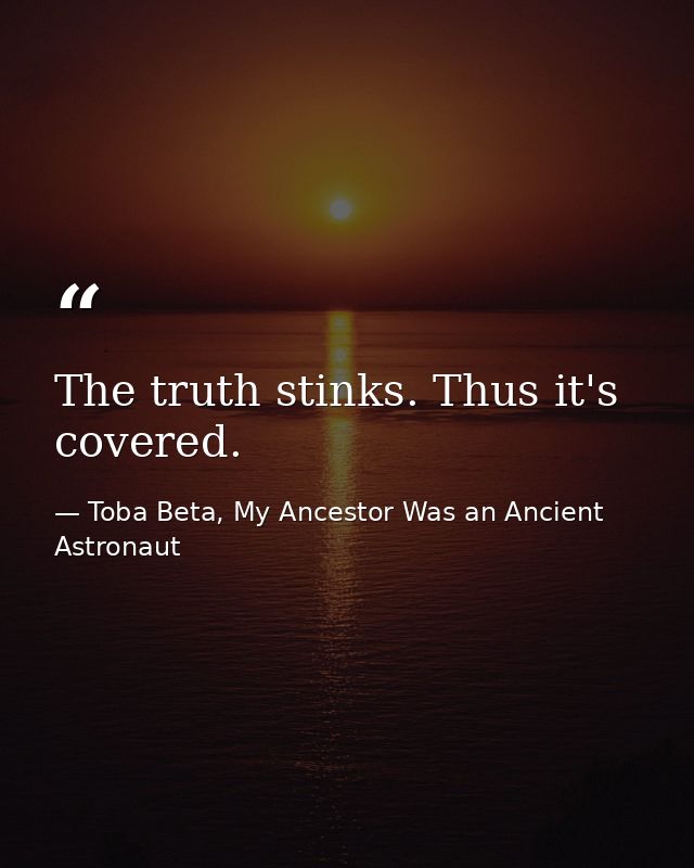 The truth stinks. Thus it's covered. — Toba Beta, My Ancestor Was an Ancient Astronaut