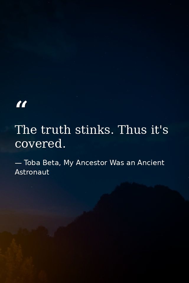 The truth stinks. Thus it's covered. — Toba Beta, My Ancestor Was an Ancient Astronaut