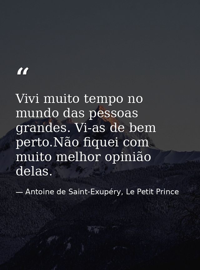 Vivi muito tempo no mundo das pessoas grandes. Vi-as de bem perto.Não fiquei com muito melhor opinião delas. — Antoine de Saint-Exupéry, Le Petit Prince