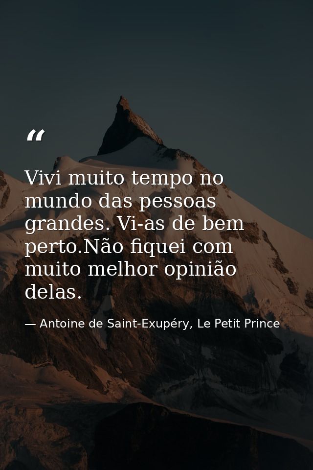 Vivi muito tempo no mundo das pessoas grandes. Vi-as de bem perto.Não fiquei com muito melhor opinião delas. — Antoine de Saint-Exupéry, Le Petit Prince