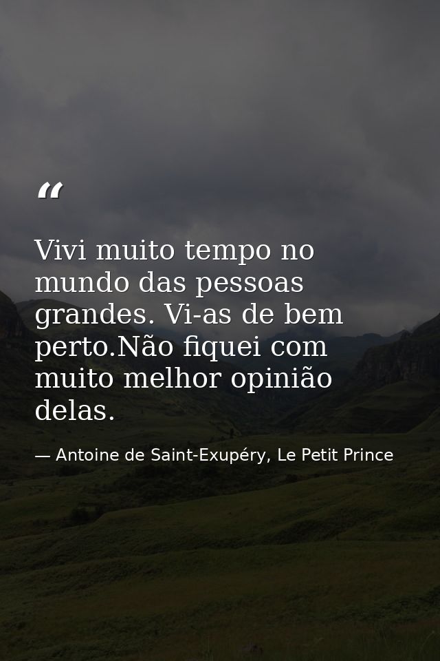 Vivi muito tempo no mundo das pessoas grandes. Vi-as de bem perto.Não fiquei com muito melhor opinião delas. — Antoine de Saint-Exupéry, Le Petit Prince