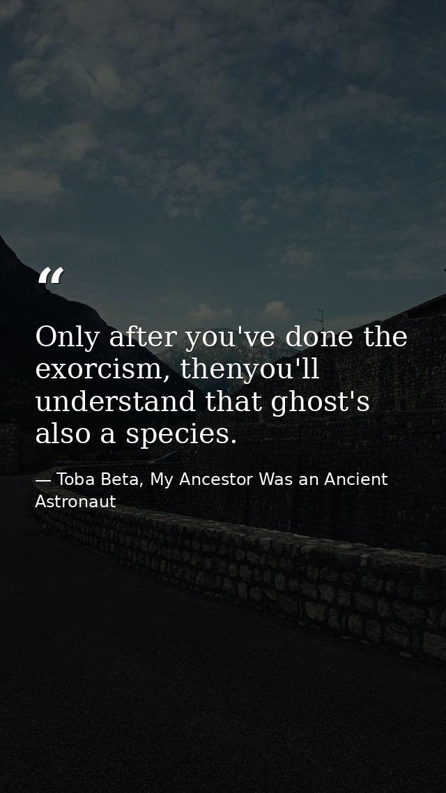Only after you've done the exorcism, thenyou'll understand that ghost's also a species. — Toba Beta, My Ancestor Was an Ancient Astronaut