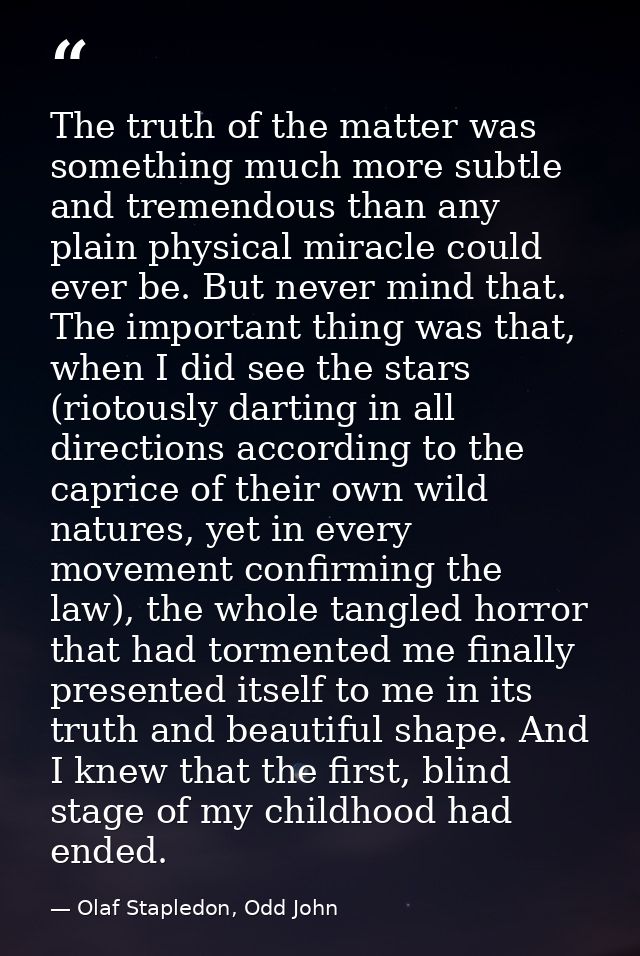 The truth of the matter was something much more subtle and tremendous than any plain physical miracle could ever be. But — Olaf Stapledon, Odd John