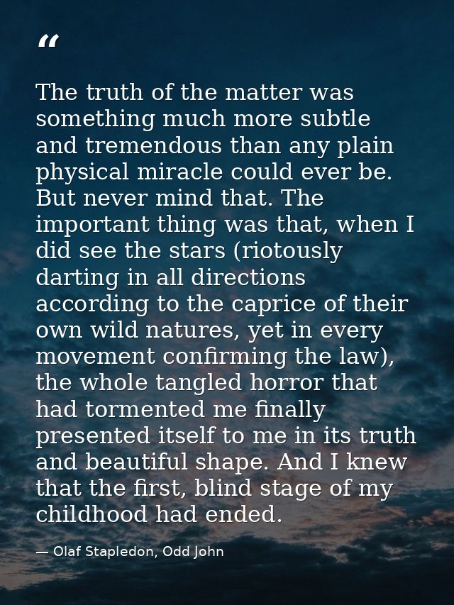 The truth of the matter was something much more subtle and tremendous than any plain physical miracle could ever be. But — Olaf Stapledon, Odd John