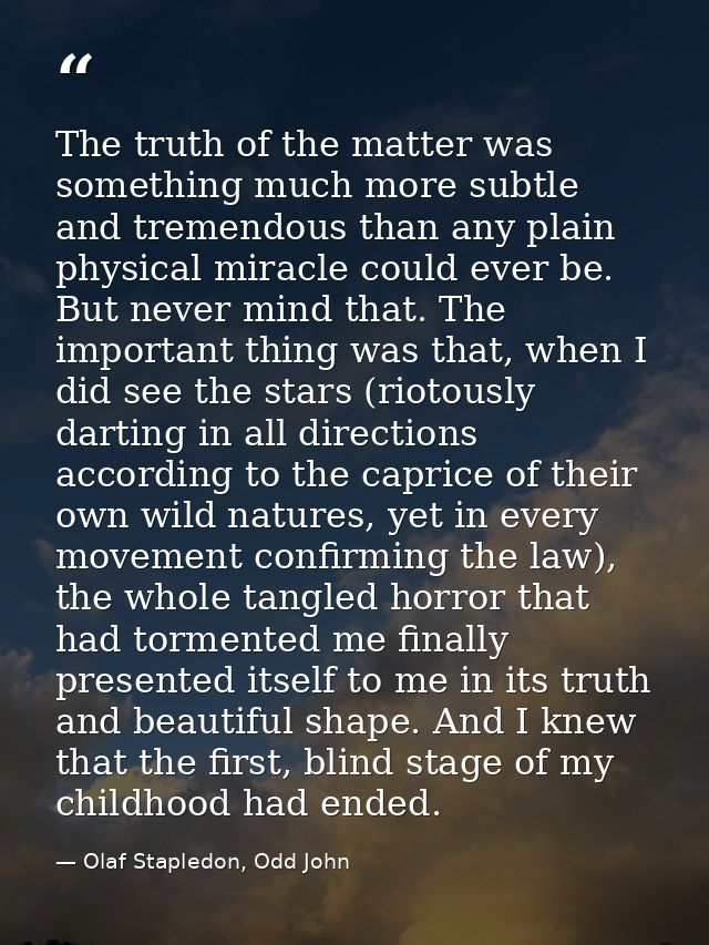 The truth of the matter was something much more subtle and tremendous than any plain physical miracle could ever be. But — Olaf Stapledon, Odd John