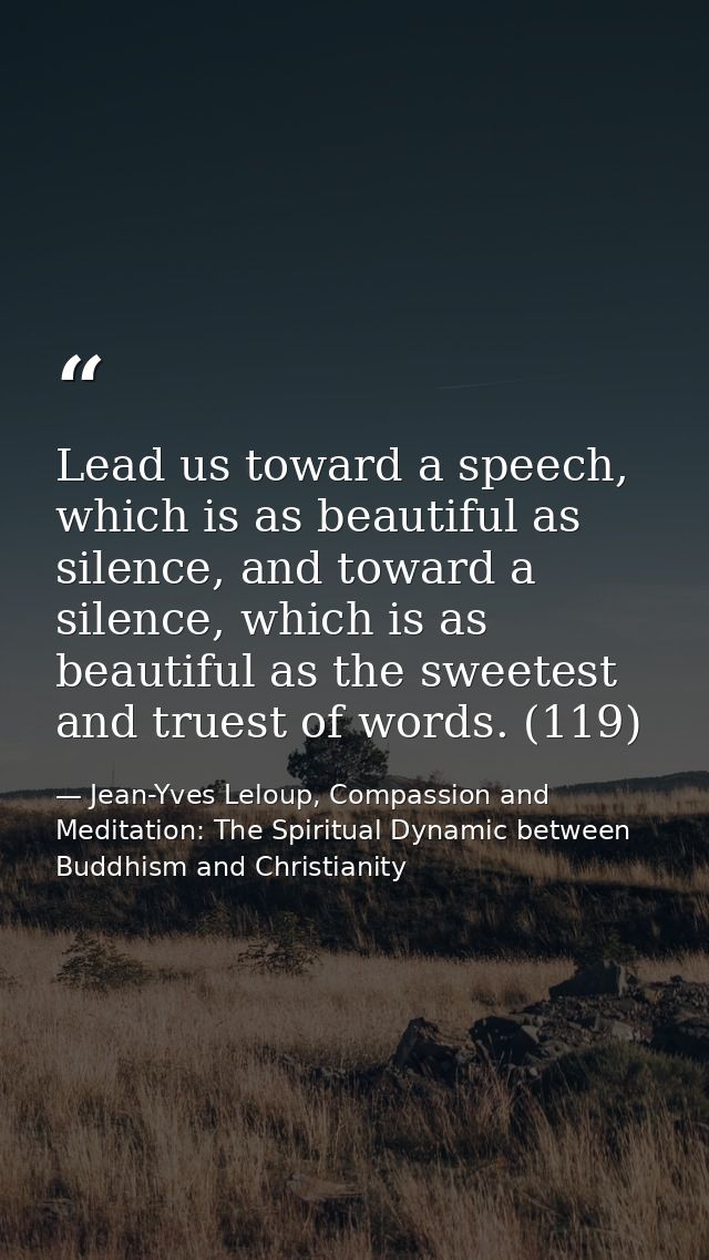 Lead us toward a speech, which is as beautiful as silence, and toward a silence, which is as beautiful as the sweetest a — Jean-Yves Leloup, Compassion and Meditation: The Spiritual Dynamic between Buddhism and Christianity