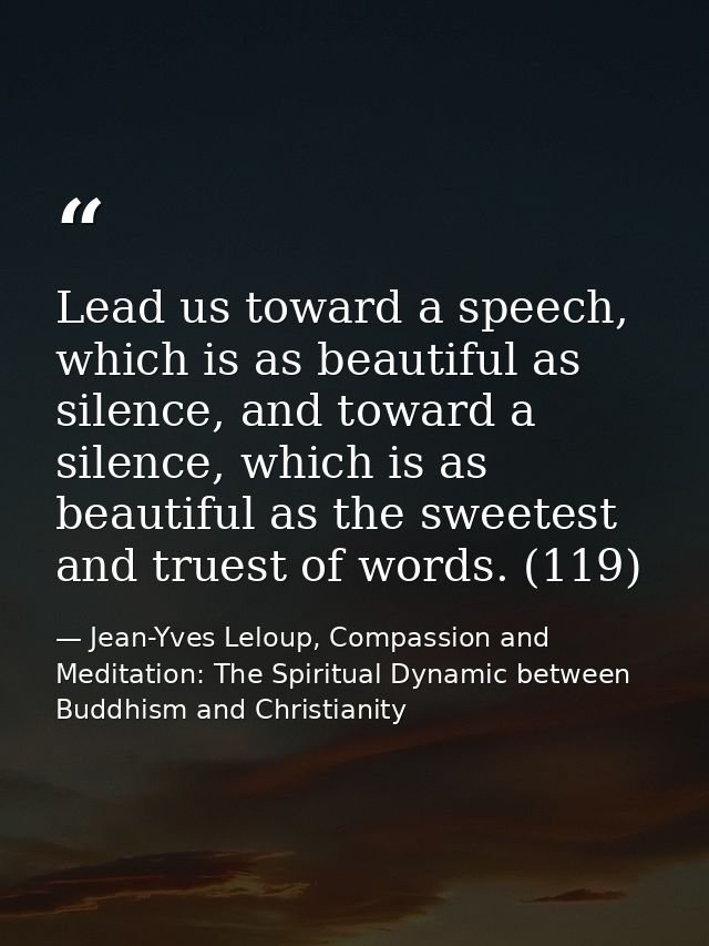 Lead us toward a speech, which is as beautiful as silence, and toward a silence, which is as beautiful as the sweetest a — Jean-Yves Leloup, Compassion and Meditation: The Spiritual Dynamic between Buddhism and Christianity