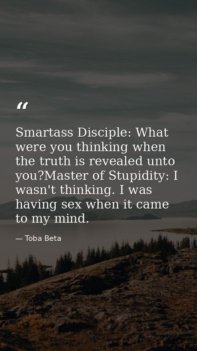 Smartass Disciple: What were you thinking when the truth is revealed unto you?Master of Stupidity: I wasn't thinking. I  — Toba Beta